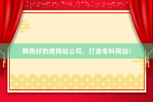 聘用好的建网站公司，打造专科网站！