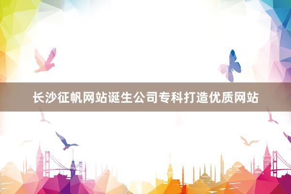 长沙征帆网站诞生公司专科打造优质网站