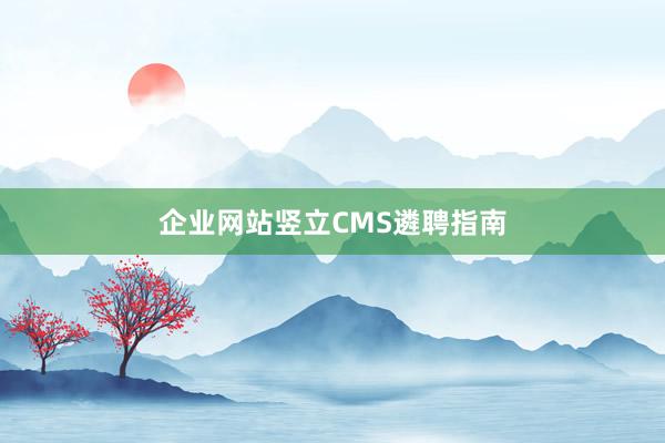 企业网站竖立CMS遴聘指南