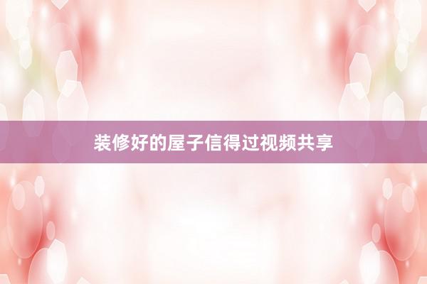 装修好的屋子信得过视频共享
