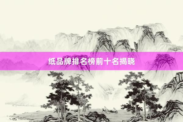 纸品牌排名榜前十名揭晓