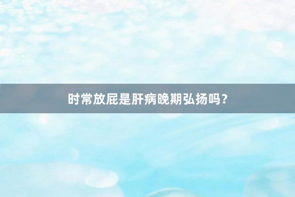 时常放屁是肝病晚期弘扬吗？