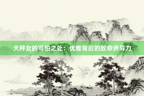 天秤女的可怕之处：优雅背后的致命诱导力