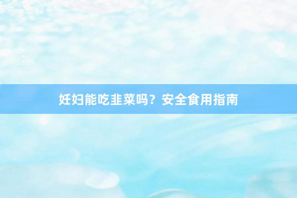 妊妇能吃韭菜吗？安全食用指南