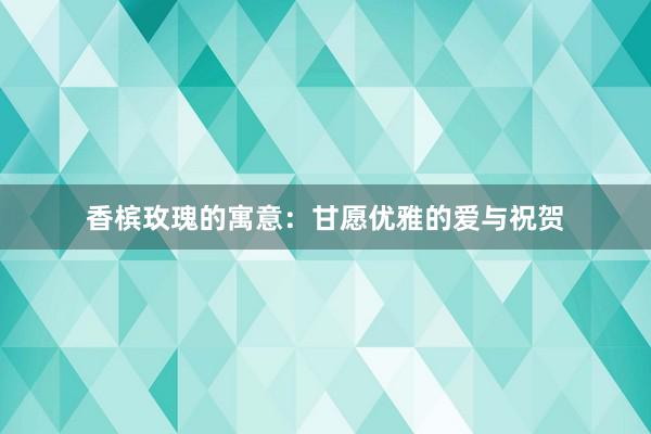 香槟玫瑰的寓意：甘愿优雅的爱与祝贺
