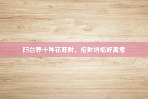 阳台养十种花旺财，招财纳福好寓意