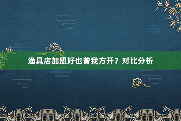 渔具店加盟好也曾我方开？对比分析