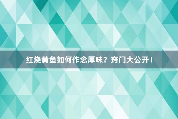 红烧黄鱼如何作念厚味？窍门大公开！