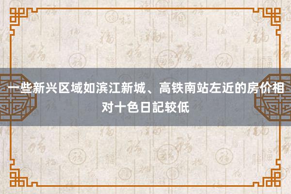 一些新兴区域如滨江新城、高铁南站左近的房价相对十色日記较低